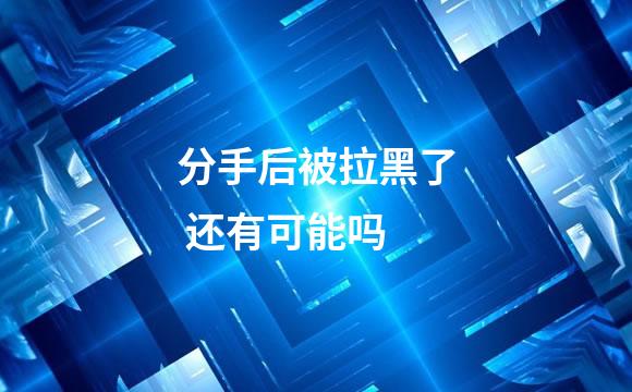 分手后被拉黑了 还有可能吗